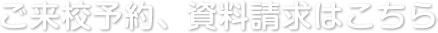 ご来校予約、資料請求はこちら